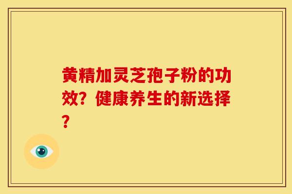 黄精加灵芝孢子粉的功效？健康养生的新选择？