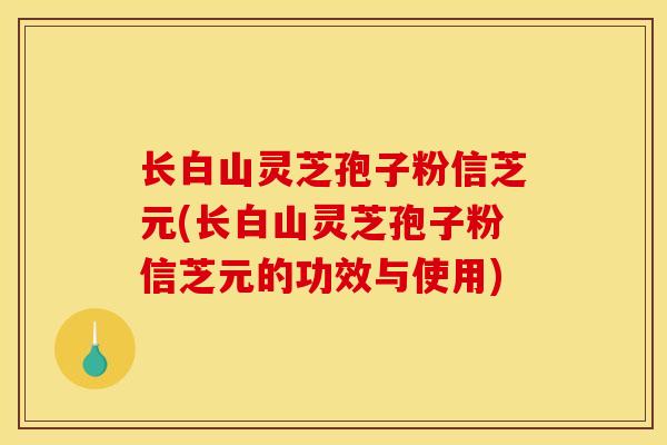 长白山灵芝孢子粉信芝元(长白山灵芝孢子粉信芝元的功效与使用)