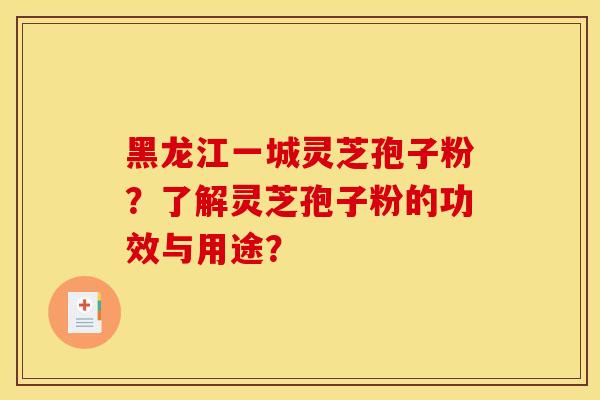 黑龙江一城灵芝孢子粉？了解灵芝孢子粉的功效与用途？
