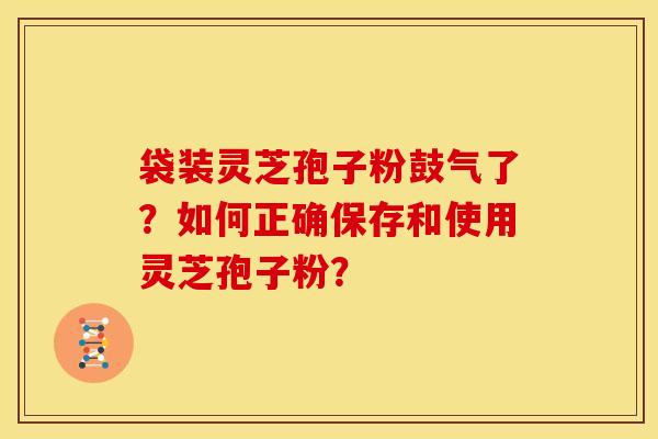 袋装灵芝孢子粉鼓气了？如何正确保存和使用灵芝孢子粉？
