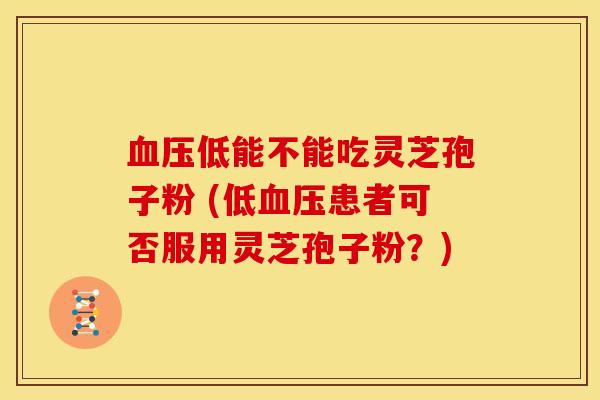 血压低能不能吃灵芝孢子粉 (低血压患者可否服用灵芝孢子粉？)