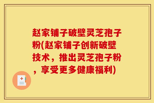 赵家铺子破壁灵芝孢子粉(赵家铺子创新破壁技术,推出灵芝孢子粉,享受更多健康福利)
