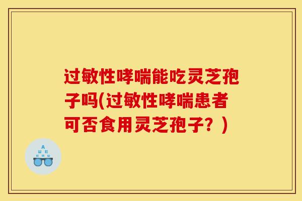 过敏性哮喘能吃灵芝孢子吗(过敏性哮喘患者可否食用灵芝孢子?)