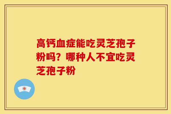 高钙血症能吃灵芝孢子粉吗?哪种人不宜吃灵芝孢子粉