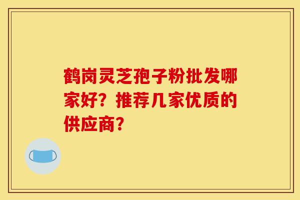 鹤岗灵芝孢子粉批发哪家好?推荐几家优质的供应商?
