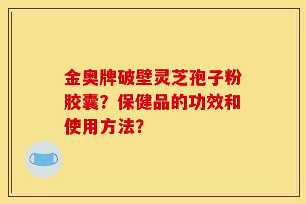 金奥牌破壁灵芝孢子粉胶囊?保健品的功效和使用方法?