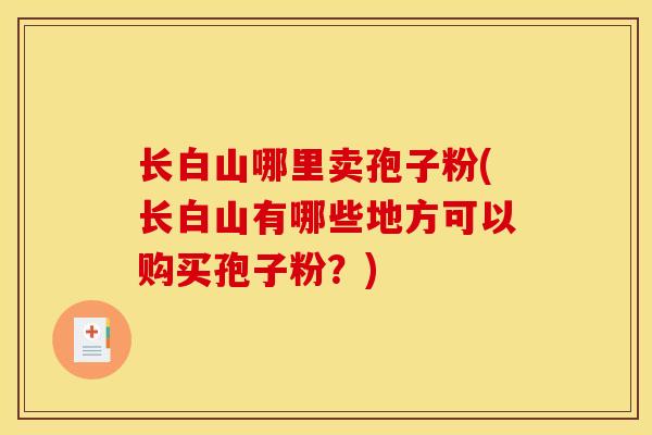 长白山哪里卖孢子粉(长白山有哪些地方可以购买孢子粉?)