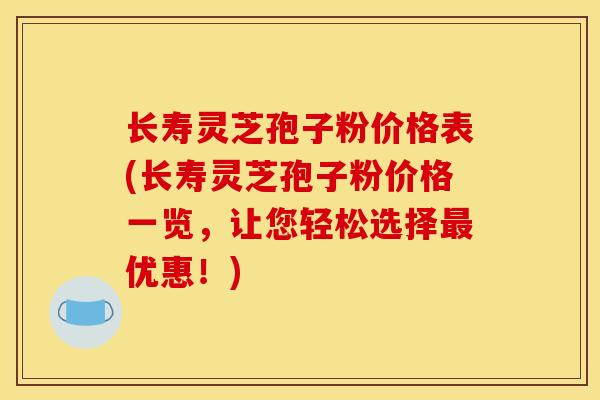 长寿灵芝孢子粉价格表(长寿灵芝孢子粉价格一览，让您轻松选择最优惠！)