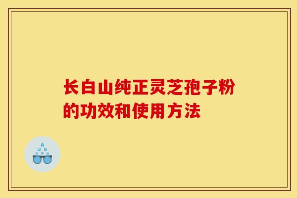 长白山纯正灵芝孢子粉的功效和使用方法