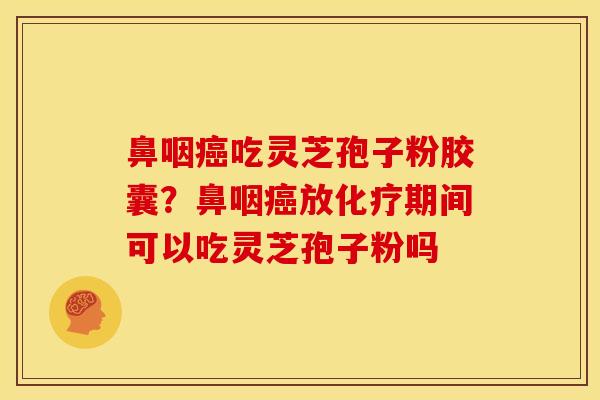 鼻咽癌吃灵芝孢子粉胶囊?鼻咽癌放化疗期间可以吃灵芝孢子粉吗