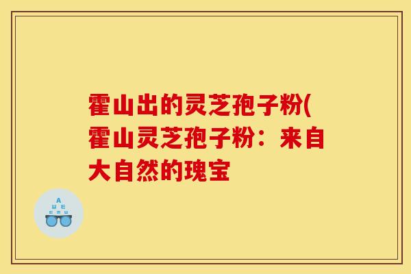 霍山出的灵芝孢子粉(霍山灵芝孢子粉：来自大自然的瑰宝