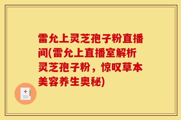 雷允上灵芝孢子粉直播间(雷允上直播室解析灵芝孢子粉,惊叹草本美容养生奥秘)