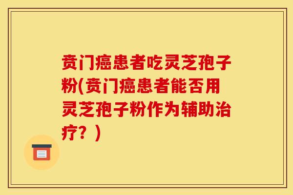 贲门癌患者吃灵芝孢子粉(贲门癌患者能否用灵芝孢子粉作为辅助治疗?)