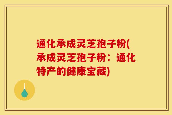 通化承成灵芝孢子粉(承成灵芝孢子粉:通化特产的健康宝藏)