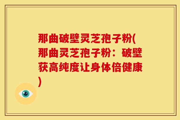 那曲破壁灵芝孢子粉(那曲灵芝孢子粉:破壁获高纯度让身体倍健康)