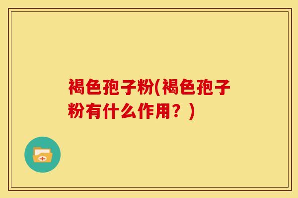 褐色孢子粉(褐色孢子粉有什么作用?)