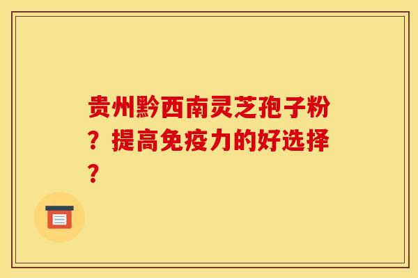 贵州黔西南灵芝孢子粉?提高免疫力的好选择?