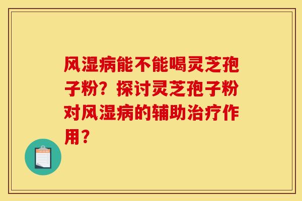 风湿病能不能喝灵芝孢子粉？探讨灵芝孢子粉对风湿病的辅助治疗作用？