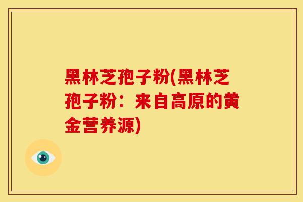 黑林芝孢子粉(黑林芝孢子粉：来自高原的黄金营养源)