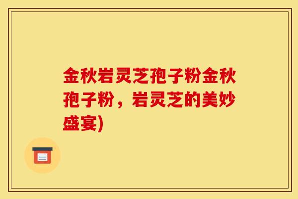金秋岩灵芝孢子粉金秋孢子粉，岩灵芝的美妙盛宴)