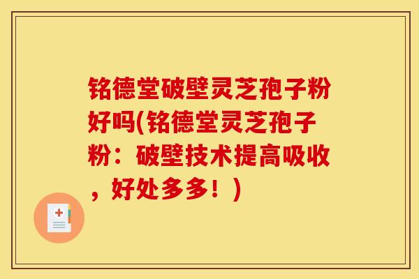 铭德堂破壁灵芝孢子粉好吗(铭德堂灵芝孢子粉:破壁技术提高吸收,好处多多!)