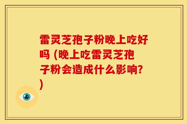 雷灵芝孢子粉晚上吃好吗 (晚上吃雷灵芝孢子粉会造成什么影响?)