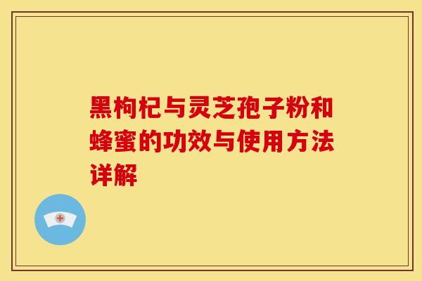 黑枸杞与灵芝孢子粉和蜂蜜的功效与使用方法详解