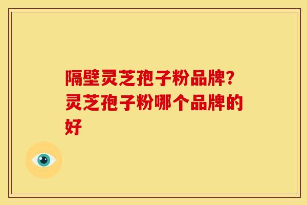 隔壁灵芝孢子粉品牌?灵芝孢子粉哪个品牌的好