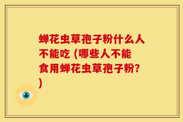 蝉花虫草孢子粉什么人不能吃 (哪些人不能食用蝉花虫草孢子粉?)
