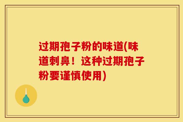 过期孢子粉的味道(味道刺鼻!这种过期孢子粉要谨慎使用)