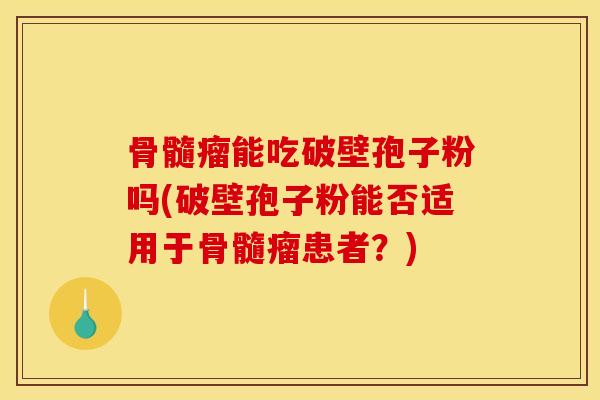 骨髓瘤能吃破壁孢子粉吗(破壁孢子粉能否适用于骨髓瘤患者?)