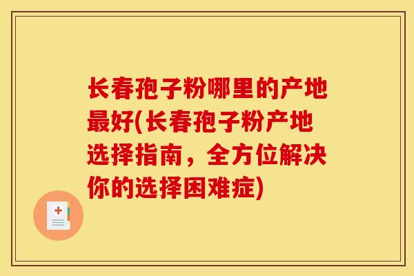 长春孢子粉哪里的产地最好(长春孢子粉产地选择指南，全方位解决你的选择困难症)