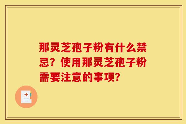 那灵芝孢子粉有什么禁忌?使用那灵芝孢子粉需要注意的事项?