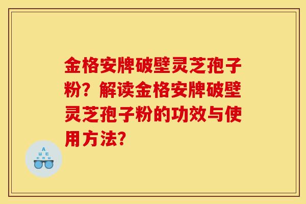 金格安牌破壁灵芝孢子粉?解读金格安牌破壁灵芝孢子粉的功效与使用方法?