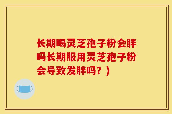 长期喝灵芝孢子粉会胖吗长期服用灵芝孢子粉会导致发胖吗？)