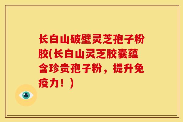 长白山破壁灵芝孢子粉胶(长白山灵芝胶囊蕴含珍贵孢子粉,提升免疫力!)