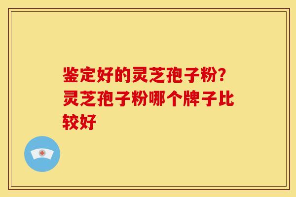鉴定好的灵芝孢子粉？灵芝孢子粉哪个牌子比较好