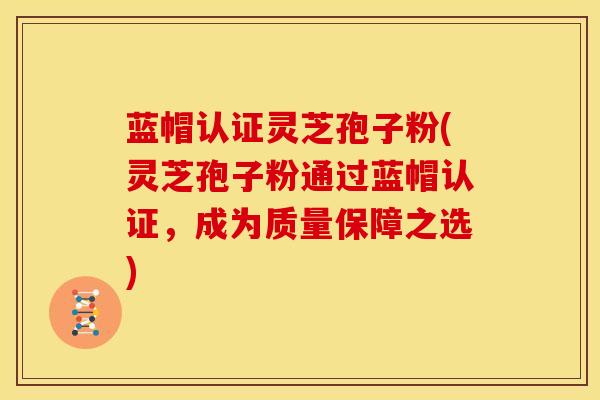 蓝帽认证灵芝孢子粉(灵芝孢子粉通过蓝帽认证，成为质量保障之选)