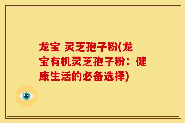 龙宝 灵芝孢子粉(龙宝有机灵芝孢子粉：健康生活的必备选择)