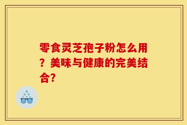 零食灵芝孢子粉怎么用?美味与健康的完美结合?