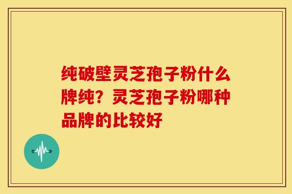 纯破壁灵芝孢子粉什么牌纯?灵芝孢子粉哪种品牌的比较好