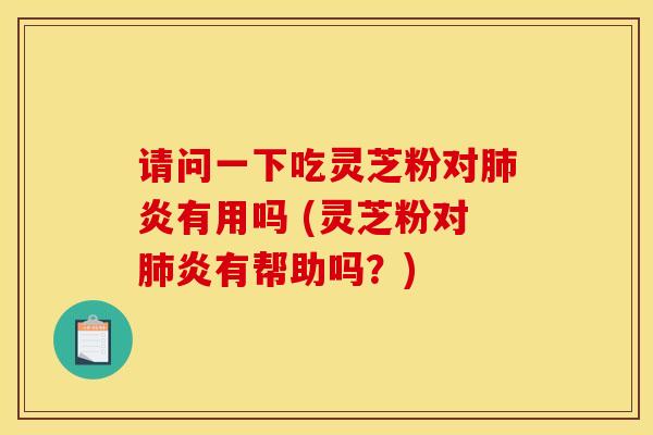 请问一下吃灵芝粉对肺炎有用吗 (灵芝粉对肺炎有帮助吗?)