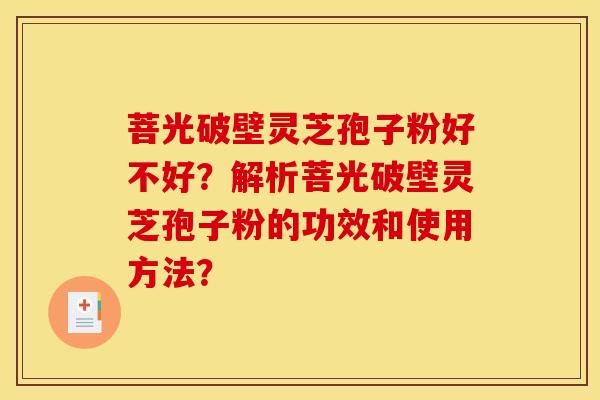 菩光破壁灵芝孢子粉好不好?解析菩光破壁灵芝孢子粉的功效和使用方法?