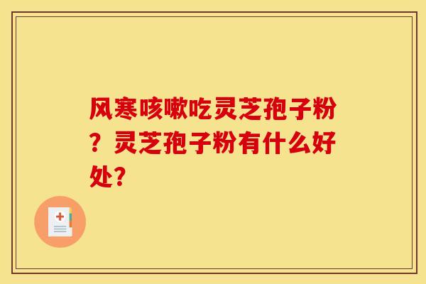 风寒咳嗽吃灵芝孢子粉？灵芝孢子粉有什么好处？