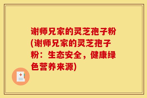 谢师兄家的灵芝孢子粉(谢师兄家的灵芝孢子粉:生态安全,健康绿色营养来源)