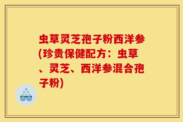 虫草灵芝孢子粉西洋参(珍贵保健配方:虫草、灵芝、西洋参混合孢子粉)