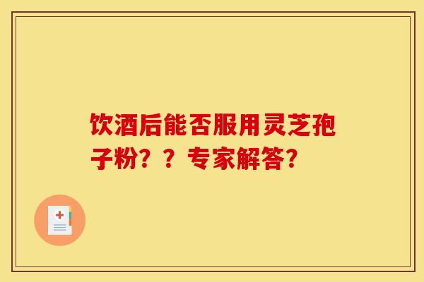 饮酒后能否服用灵芝孢子粉？？专家解答？