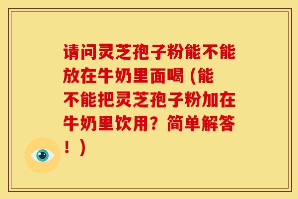 请问灵芝孢子粉能不能放在牛奶里面喝 (能不能把灵芝孢子粉加在牛奶里饮用?简单解答!)