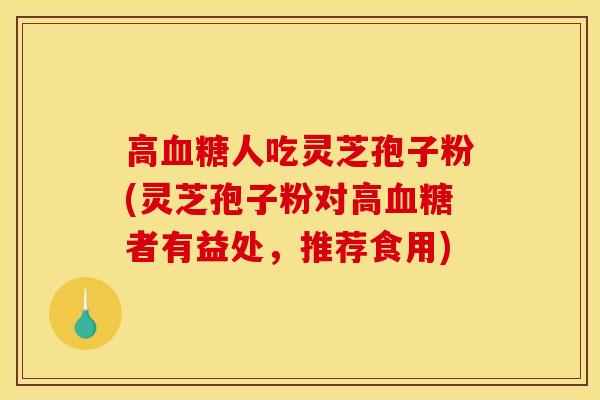 高血糖人吃灵芝孢子粉(灵芝孢子粉对高血糖者有益处，推荐食用)