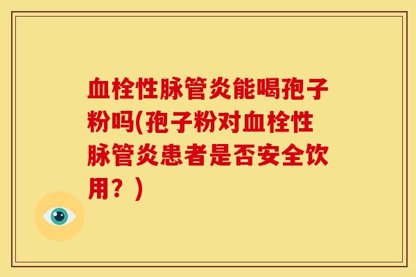 血栓性脉管炎能喝孢子粉吗(孢子粉对血栓性脉管炎患者是否安全饮用？)
